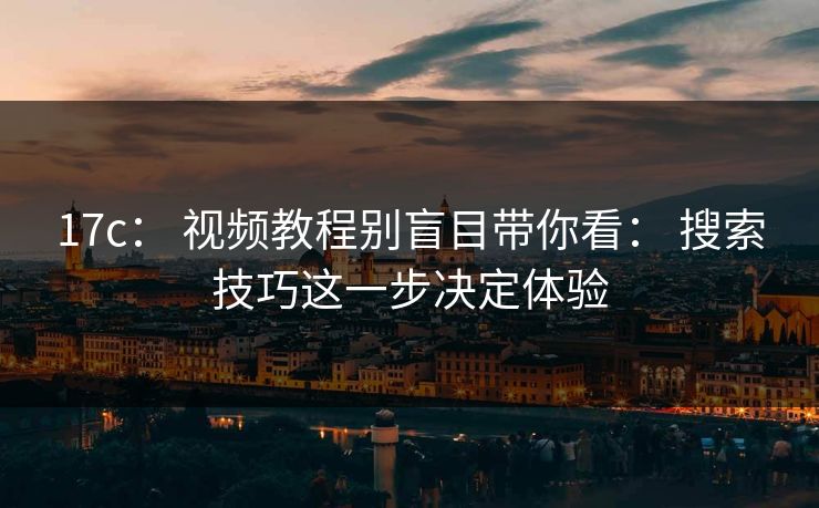 17c: 视频教程别盲目带你看: 搜索技巧这一步决定体验 17c: 视频教程别盲目带你看: 搜索技巧这一步决定体验