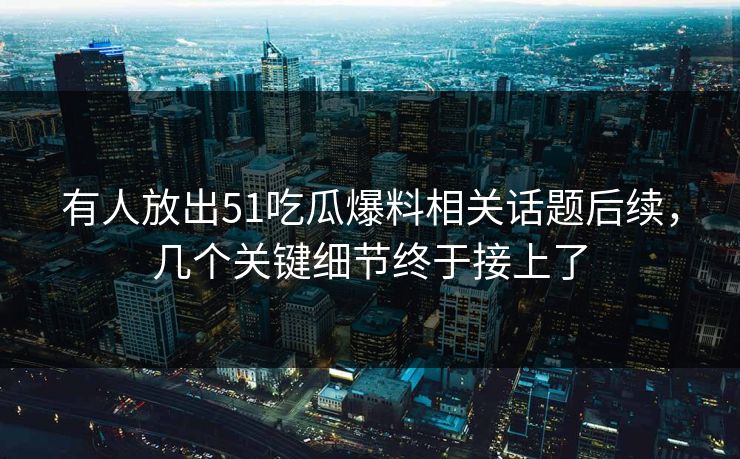 有人放出51吃瓜爆料相关话题后续，几个关键细节终于接上了