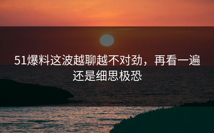 51爆料这波越聊越不对劲，再看一遍还是细思极恐
